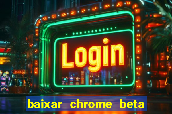 baixar chrome beta para pc